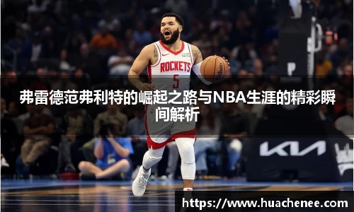 弗雷德范弗利特的崛起之路与NBA生涯的精彩瞬间解析