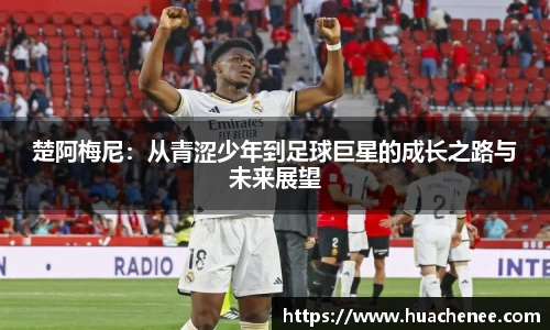 楚阿梅尼：从青涩少年到足球巨星的成长之路与未来展望