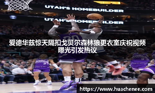 爱德华兹惊天隔扣戈贝尔森林狼更衣室庆祝视频曝光引发热议